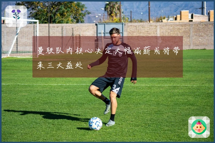 曼联队内核心决定大幅减薪或将带来三大益处