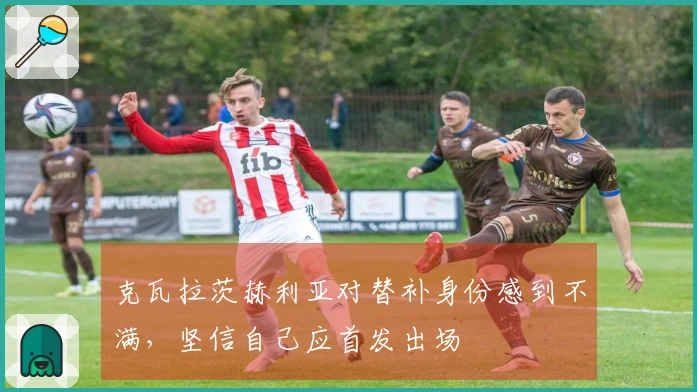 克瓦拉茨赫利亚对替补身份感到不满，坚信自己应首发出场