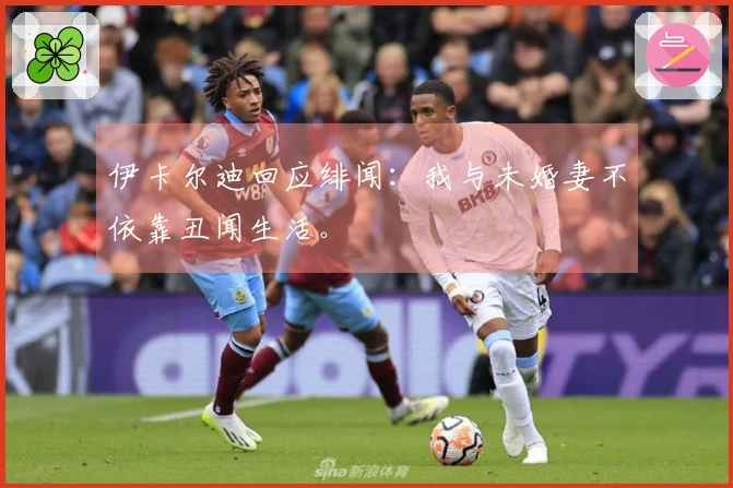 伊卡尔迪回应绯闻：我与未婚妻不依靠丑闻生活。