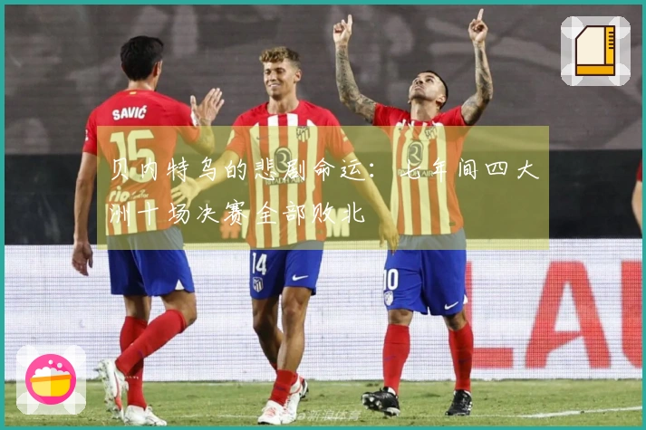 贝内特乌的悲剧命运：七年间四大洲十场决赛全部败北
