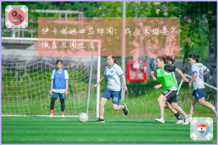 伊卡尔迪回应绯闻：我与未婚妻不依靠丑闻生活。