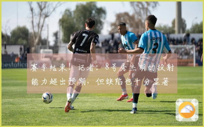 赛季结束！记者：8号秀杰明的投射能力超出预期，但缺陷也十分显著