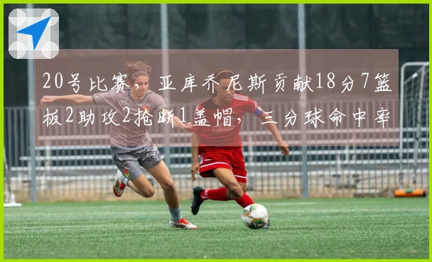 20号比赛，亚库乔尼斯贡献18分7篮板2助攻2抢断1盖帽，三分球命中率5中11