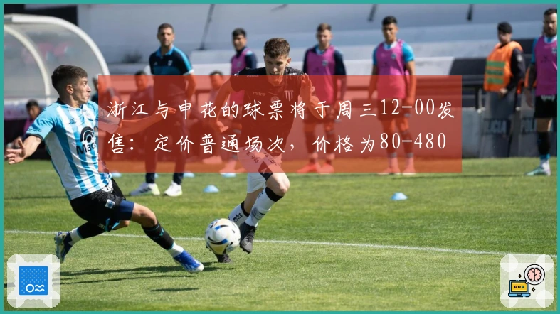 浙江与申花的球票将于周三12-00发售：定价普通场次，价格为80-480元