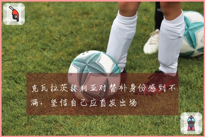 克瓦拉茨赫利亚对替补身份感到不满，坚信自己应首发出场