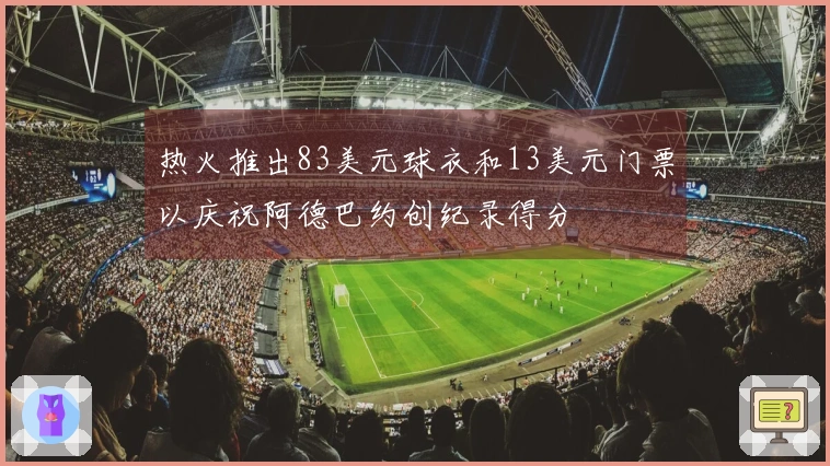 热火推出83美元球衣和13美元门票以庆祝阿德巴约创纪录得分
