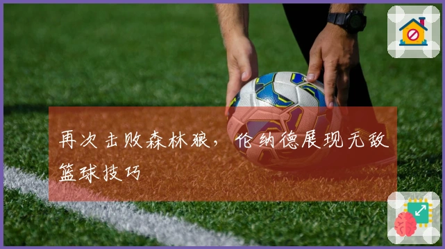 再次击败森林狼，伦纳德展现无敌篮球技巧