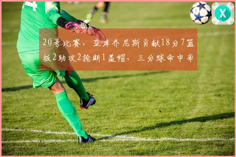 20号比赛，亚库乔尼斯贡献18分7篮板2助攻2抢断1盖帽，三分球命中率5中11