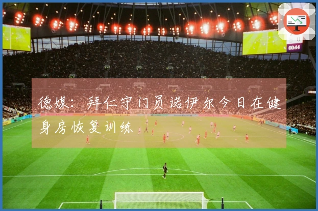 德媒：拜仁守门员诺伊尔今日在健身房恢复训练