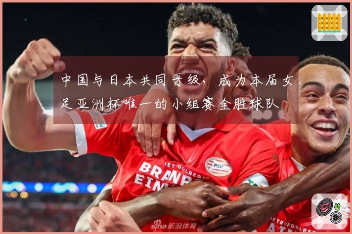 中国与日本共同晋级，成为本届女足亚洲杯唯一的小组赛全胜球队