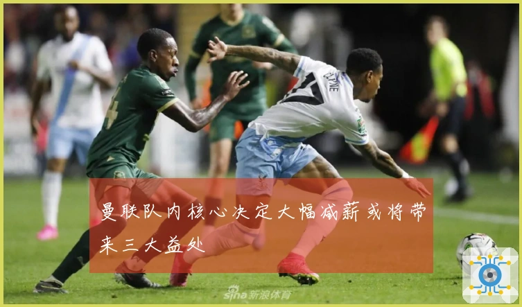 曼联队内核心决定大幅减薪或将带来三大益处