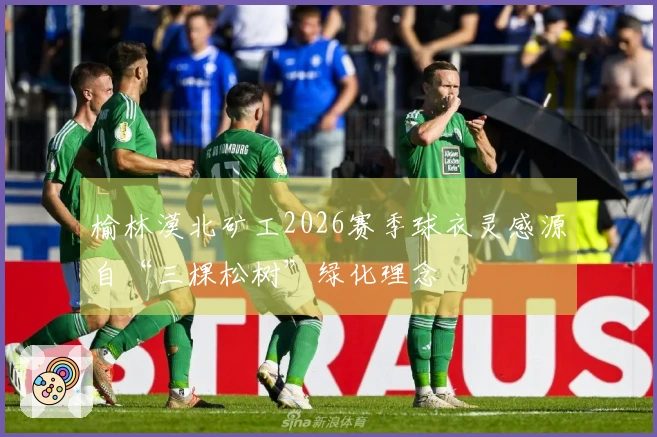 榆林漠北矿工2026赛季球衣灵感源自“三棵松树”绿化理念