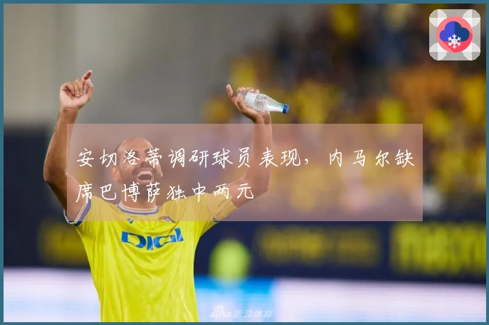 安切洛蒂调研球员表现，内马尔缺席巴博萨独中两元