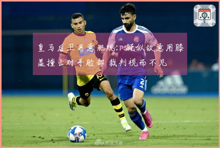 皇马后卫恶意犯规：疑似故意用膝盖撞击对手脸部 裁判视而不见
